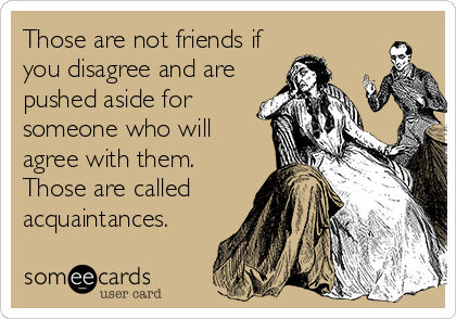 Those Are Not Friends If You Disagree And Are Pushed Aside For Someone Who Will Agree With Them Those Are Called Acquaintances Reminders Ecard