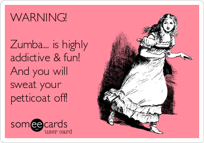 WARNING!

Zumba... is highly
addictive & fun!
And you will
sweat your
petticoat off!