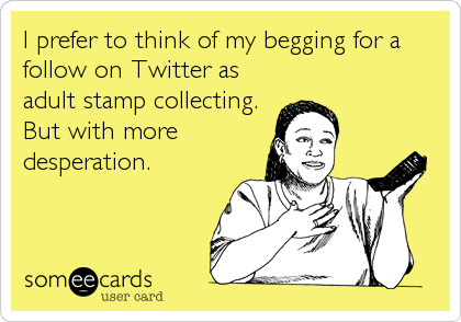 I prefer to think of my begging for a
follow on Twitter as
adult stamp collecting. 
But with more
desperation.