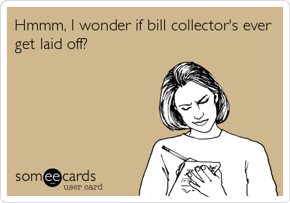 Hmmm, I wonder if bill collector's ever
get laid off?