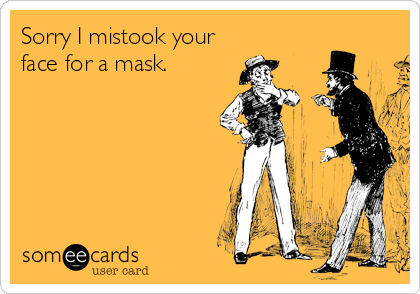Sorry I mistook your
face for a mask.
