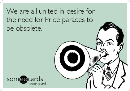 We are all united in desire for
the need for Pride parades to
be obsolete.