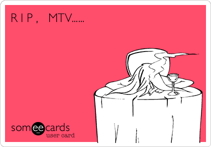 R I P ,   MTV......