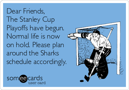 Dear Friends,
The Stanley Cup
Playoffs have begun.
Normal life is now
on hold. Please plan
around the Sharks
schedule accordingly.