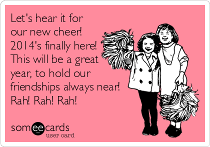 Let's hear it for
our new cheer!
2014's finally here!
This will be a great
year, to hold our
friendships always near!
Rah! Rah! Rah!