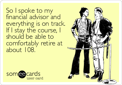 So I spoke to my
financial advisor and
everything is on track.
If I stay the course, I
should be able to
comfortably retire at 
about%2