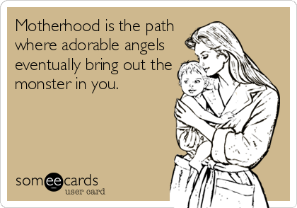 Motherhood is the path
where adorable angels
eventually bring out the
monster in you.