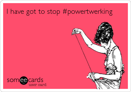 I have got to stop #powertwerking