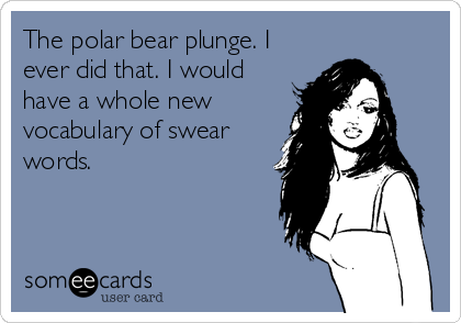 The polar bear plunge. I
ever did that. I would
have a whole new
vocabulary of swear
words.