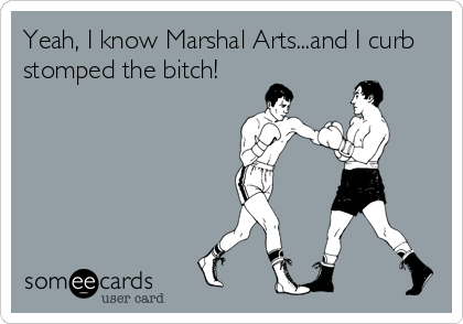 Yeah, I know Marshal Arts...and I curb
stomped the bitch!
