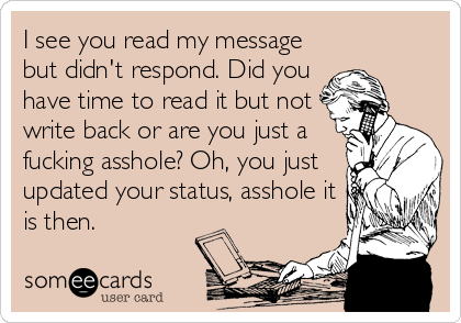 I see you read my message
but didn't respond. Did you
have time to read it but not
write back or are you just a
fucking asshole? Oh, you just
updated your status, asshole it
is then.