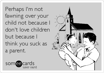 Perhaps I'm not
fawning over your
child not because I
don't love children
but because I
think you suck as
a parent.