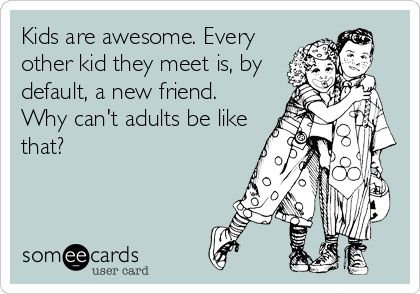 Kids are awesome. Every
other kid they meet is, by
default, a new friend.
Why can't adults be like
that?