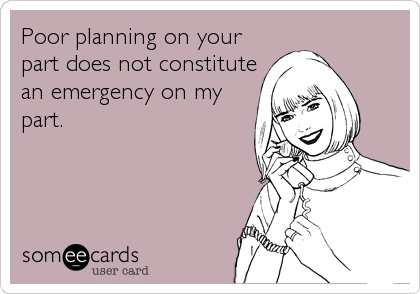 Poor planning on your
part does not constitute
an emergency on my
part.
