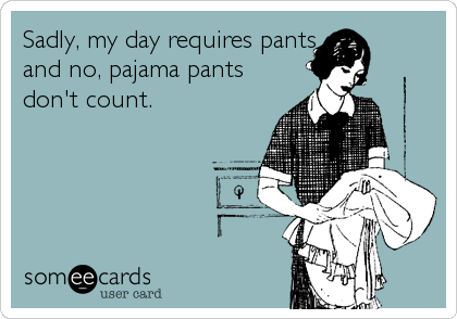 Sadly, my day requires pants
and no, pajama pants
don't count.