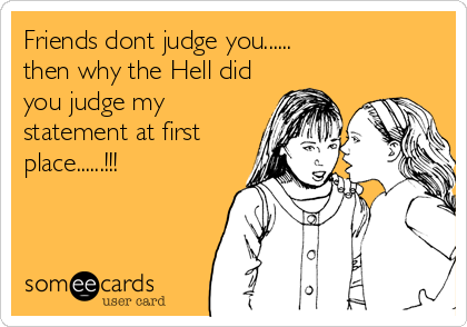 Friends dont judge you......
then why the Hell did
you judge my
statement at first
place......!!!