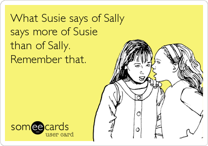 What Susie says of Sally
says more of Susie
than of Sally.
Remember that.