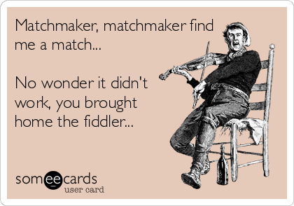 Matchmaker, matchmaker find
me a match...

No wonder it didn't
work, you brought
home the fiddler...