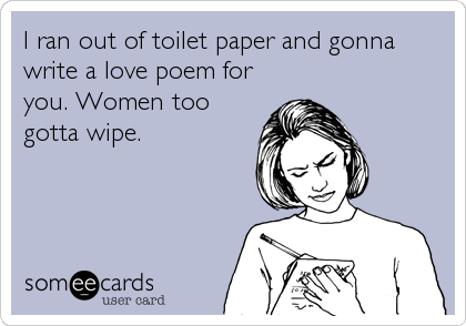 I ran out of toilet paper and gonna
write a love poem for
you. Women too
gotta wipe.