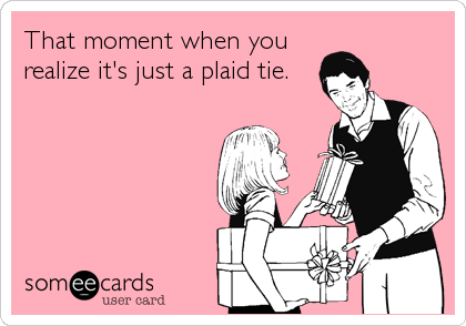 That moment when you
realize it's just a plaid tie.
