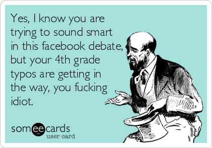 Yes, I know you are
trying to sound smart
in this facebook debate,
but your 4th grade
typos are getting in
the way, you fucking
idiot