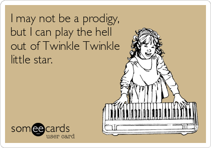 I may not be a prodigy,
but I can play the hell
out of Twinkle Twinkle
little star.