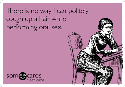 There is no way I can politely
cough up a hair while
performing oral sex.
