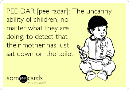 PEE-DAR [pee radar]: The uncanny
ability of children, no
matter what they are
doing, to detect that
their mother has just
sat down on the to