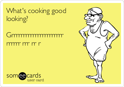 What's cooking good
looking? 

Grrrrrrrrrrrrrrrrrrrrrr
rrrrrr rrr rr r