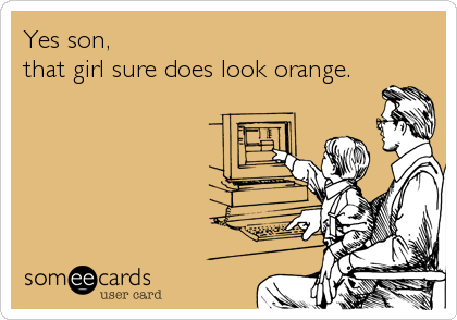 Yes son, 
that girl sure does look orange.