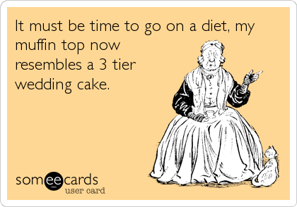 It must be time to go on a diet, my
muffin top now
resembles a 3 tier
wedding cake.