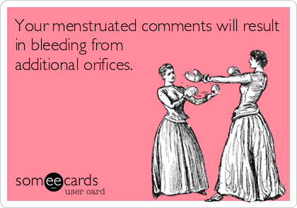 Your menstruated comments will result
in bleeding from
additional orifices.