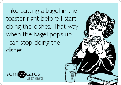 I like putting a bagel in the
toaster right before I start
doing the dishes. That way,
when the bagel pops up...
I can stop doing the
dishes.