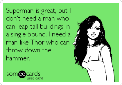 Superman is great, but I
don't need a man who
can leap tall buildings in
a single bound. I need a
man like Thor who can
throw down the
hammer.