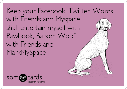 Keep your Facebook, Twitter, Words
with Friends and Myspace. I
shall entertain myself with
Pawbook, Barker, Woof
with Friends and
MarkMySpace