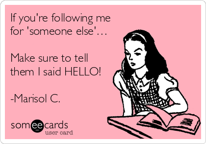 If you're following me
for 'someone else'…

Make sure to tell
them I said HELLO!

-Marisol C.