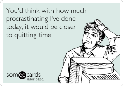 You'd think with how much
procrastinating I've done
today, it would be closer
to quitting time