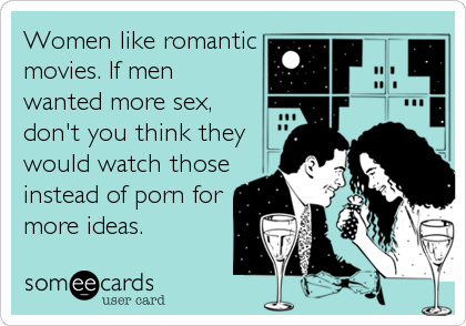 Women like romantic
movies. If men
wanted more sex,
don't you think they
would watch those
instead of porn for
more ideas.