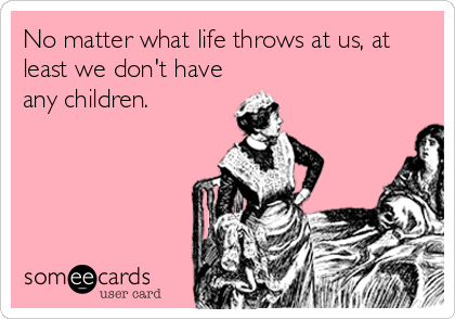 No matter what life throws at us, at
least we don't have
any children.