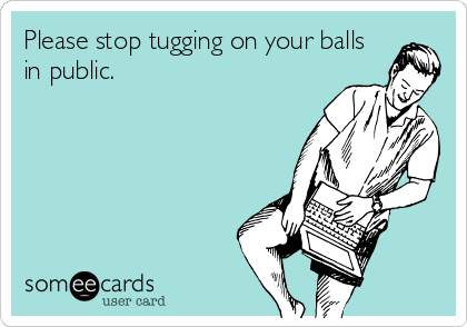 Please stop tugging on your balls
in public.