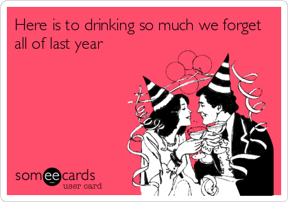Here is to drinking so much we forget
all of last year