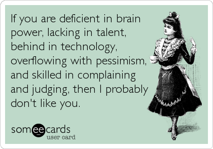 If you are deficient in brain
power, lacking in talent,
behind in technology,
overflowing with pessimism,
and skilled in complaining
and judging, then I probably
don't like you.