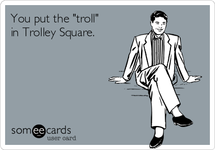 You put the "troll"
in Trolley Square.