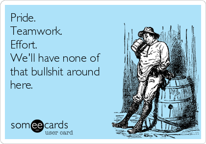 Pride.
Teamwork.
Effort.
We'll have none of
that bullshit around
here.