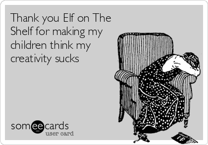 Thank you Elf on The
Shelf for making my
children think my
creativity sucks
