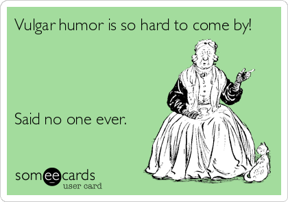 Vulgar humor is so hard to come by!




Said no one ever.
