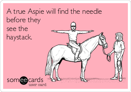 A true Aspie will find the needle
before they 
see the
haystack.