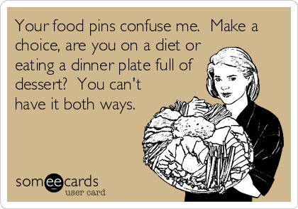 Your food pins confuse me.  Make a
choice, are you on a diet or
eating a dinner plate full of
dessert?  You can't
have it both ways.