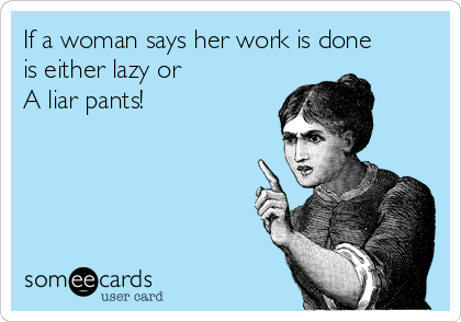 If a woman says her work is done
is either lazy or
A liar pants!