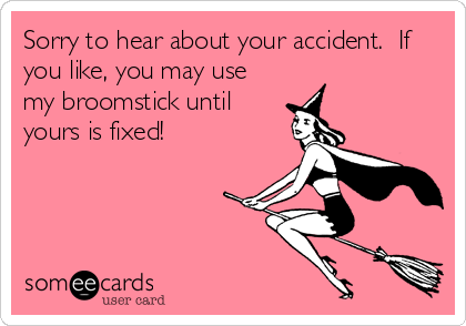 Sorry to hear about your accident.  If
you like, you may use
my broomstick until
yours is fixed!